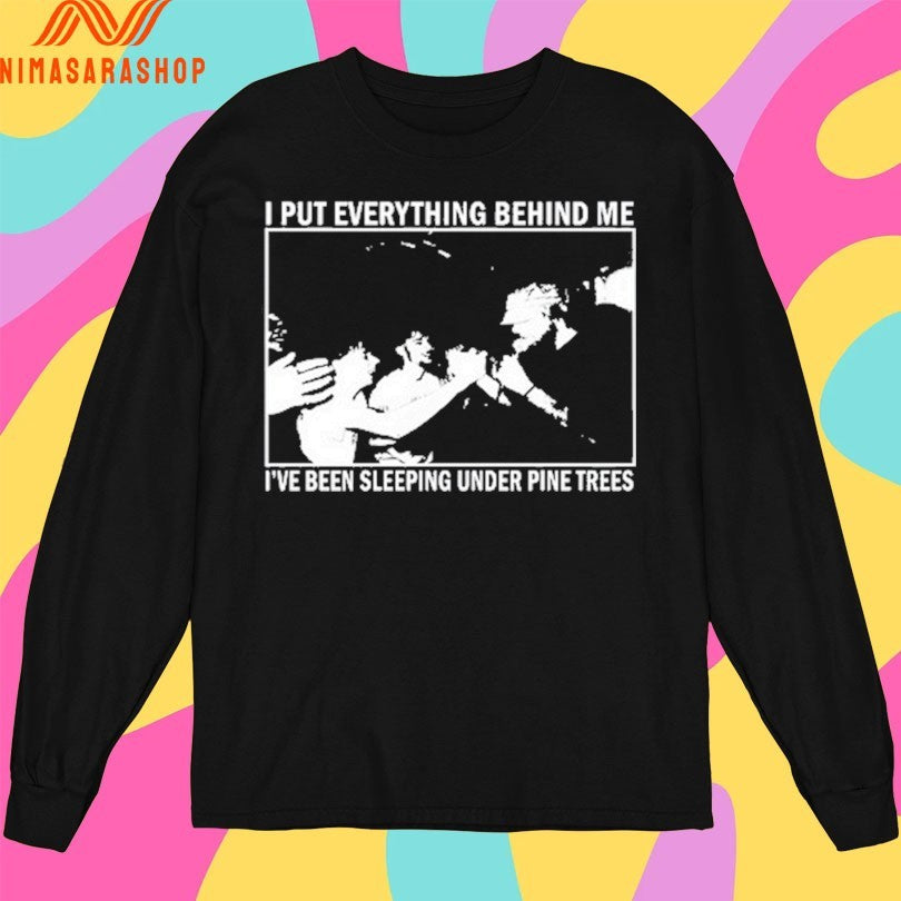 I Put Everything Behind Me I’ve Been Sleeping Under Pine Trees Shirts