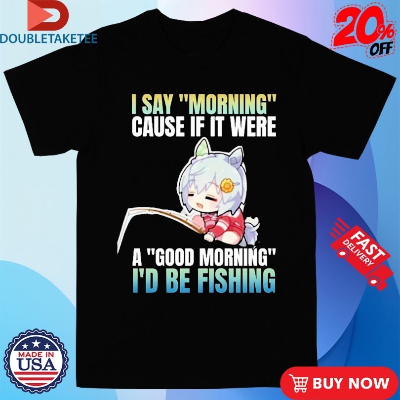 I Say Morning Cause If It Were A Good Morning I’d Be Fishing Waifu Anime Shirts
