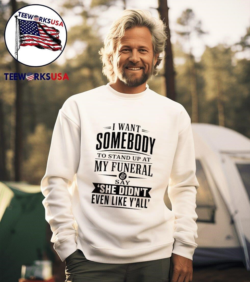 I Want Somebody To Stand Up At My Funeral And Say She Didn’T Even Like Y’All Shirt