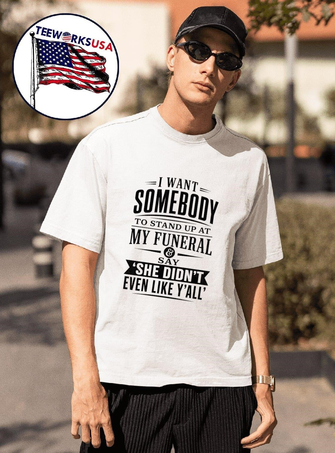 I Want Somebody To Stand Up At My Funeral And Say She Didn’T Even Like Y’All Shirt