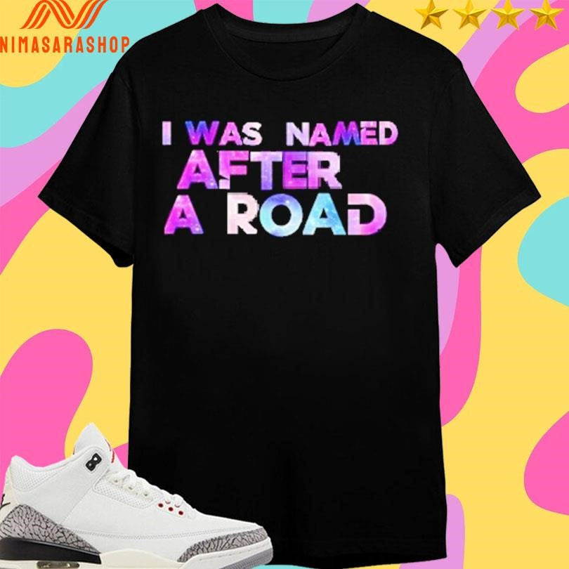 I Was Named After A Road Shirts