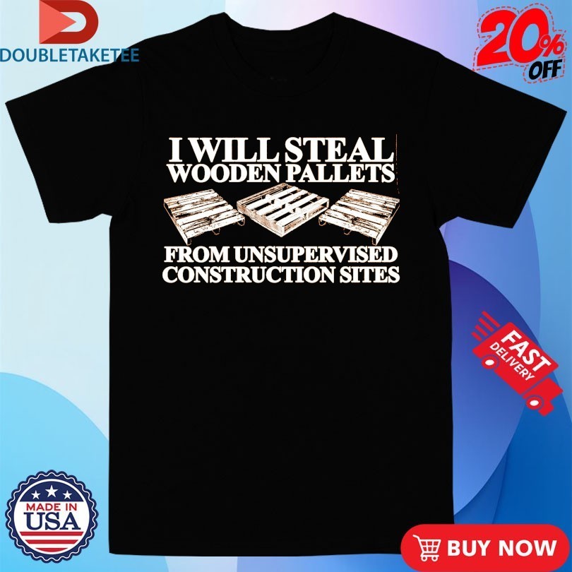 I Will Steal Wooden Pallets From Unsupervised Construction Sites Shirts