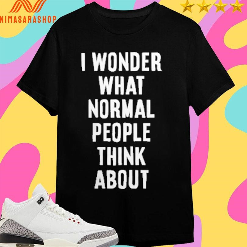 I Wonder What Normal People Think About Shirts