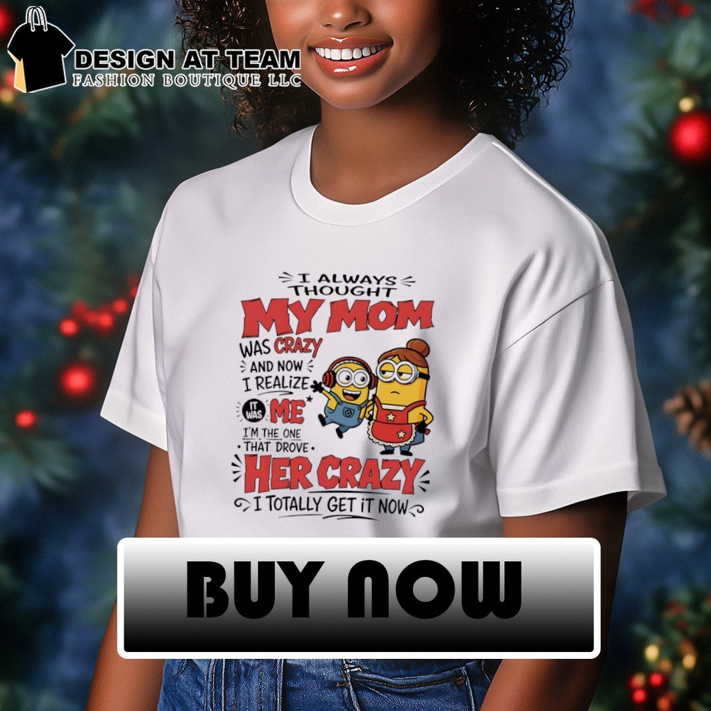I always thought my mom was crazy and now I realize it was me I’m the one that drove her crazy shirt