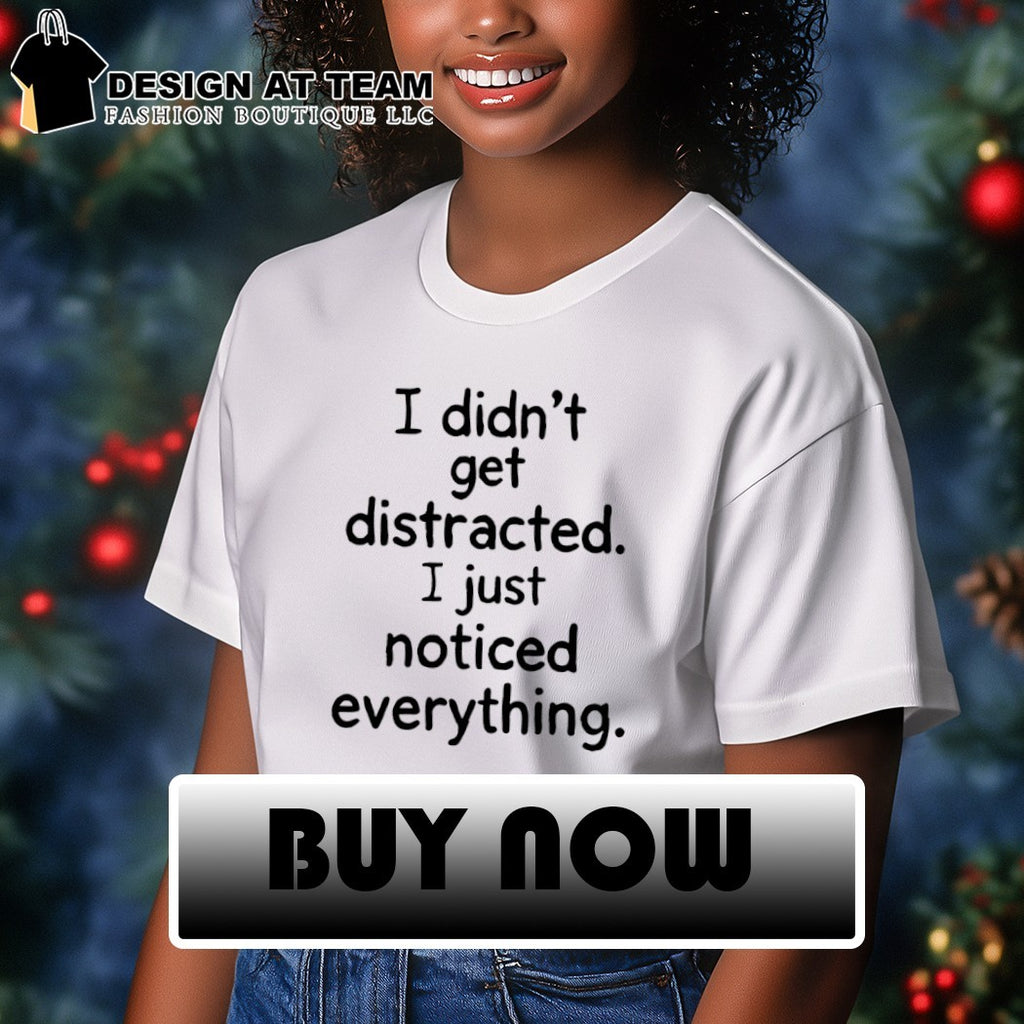 I didn’t get distracted I just noticed everything shirt