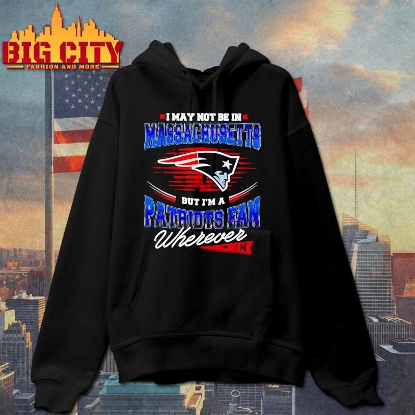 I may not be in Massachusetts but I’m a Patriots fan wherever I am Shirt