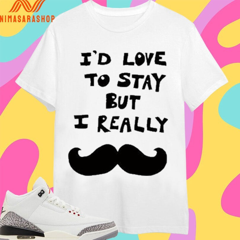 I’d Love To Stay But I Really Shirts