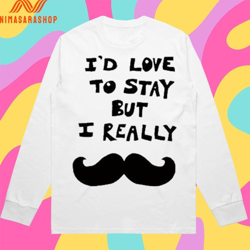 I’d Love To Stay But I Really Shirts