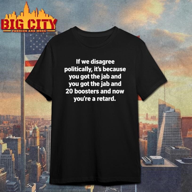 If We Disagree Politically Its Because You Got The Jab And 20 Boosters Shirt