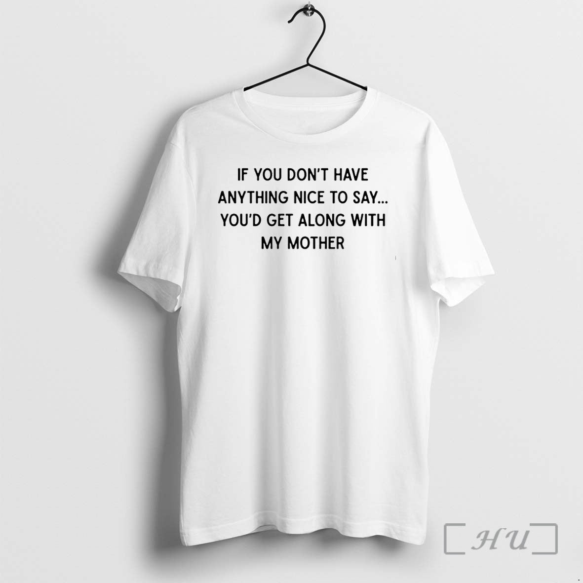 If You Dont Have Anything Nice To Say Youd Get Along With My Mother Tshirts