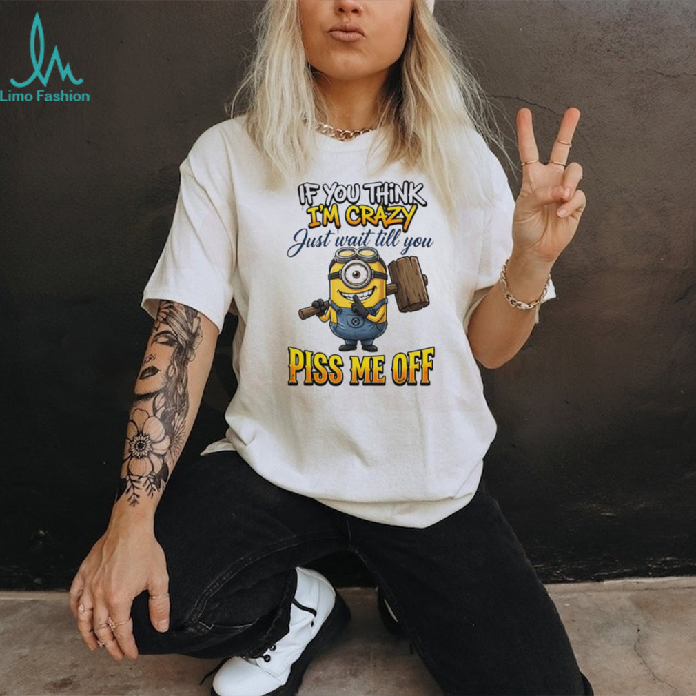 If You Think I’m Crazy Wait Till You Piss Me Off Minion Humor T Shirt