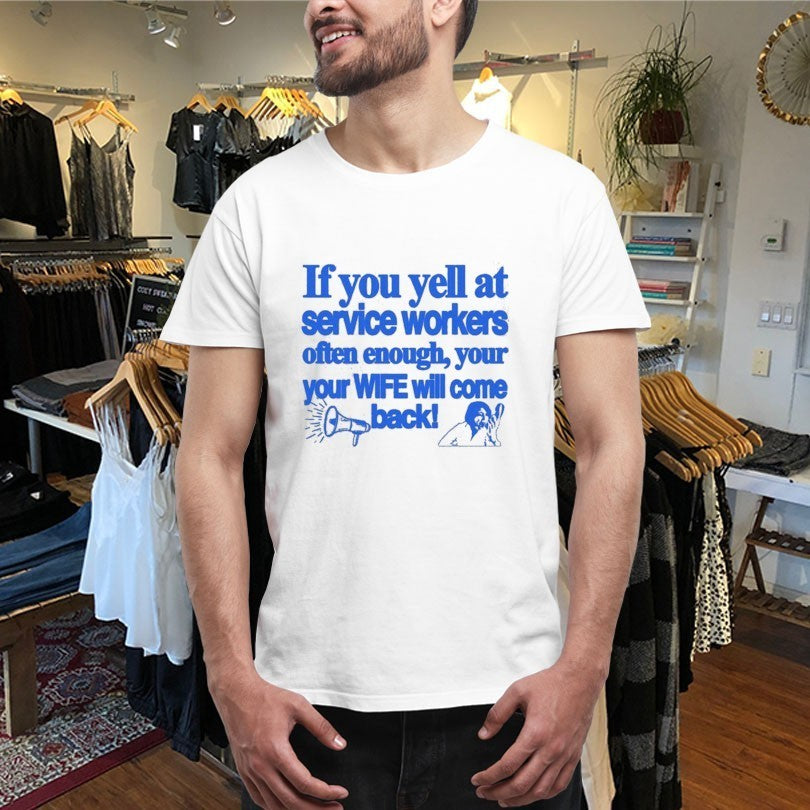 If You Yell At Service Workers Often Enough Your Your Wife Will Come Back More T-Shirtss