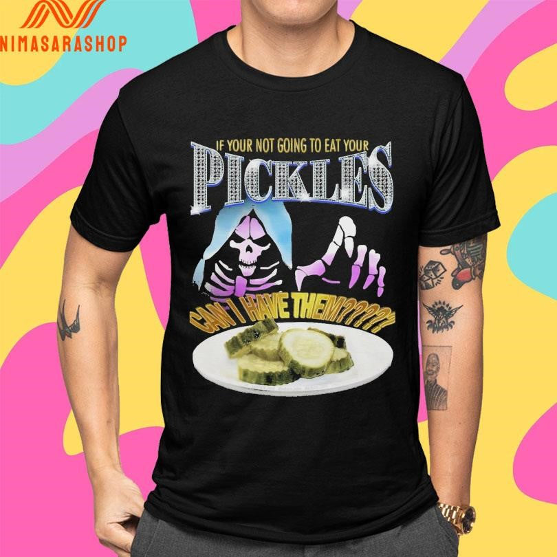 If Your Not Going To Eat Your Pickles Can I Have Them Shirts