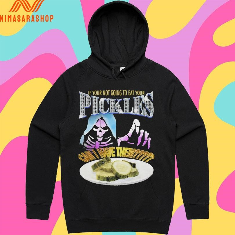 If Your Not Going To Eat Your Pickles Can I Have Them Shirts