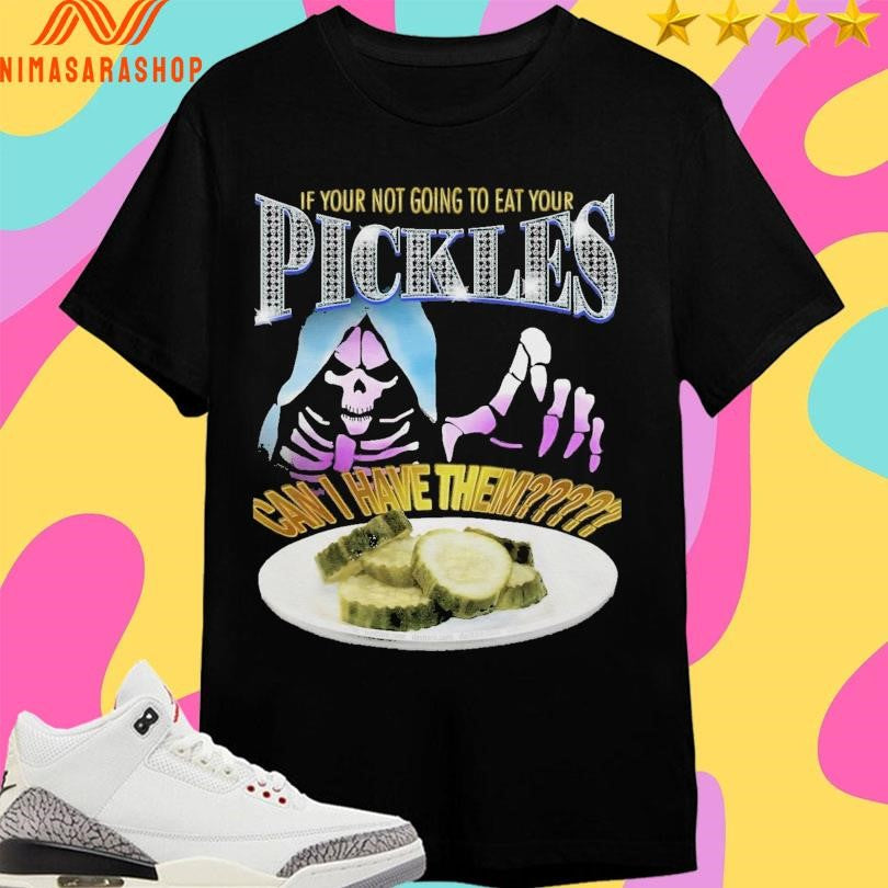 If Your Not Going To Eat Your Pickles Can I Have Them Shirts