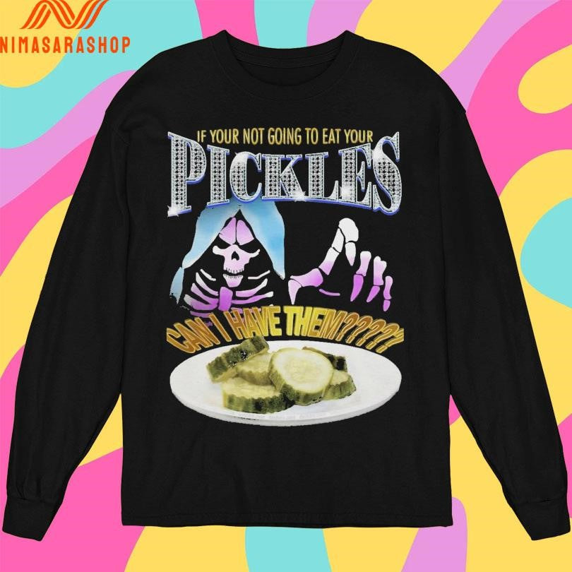 If Your Not Going To Eat Your Pickles Can I Have Them Shirts
