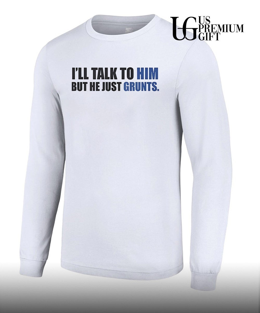 I’ll Talk To Him But He Just Grunts shirt