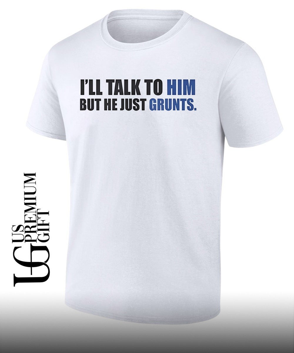I’ll Talk To Him But He Just Grunts shirt