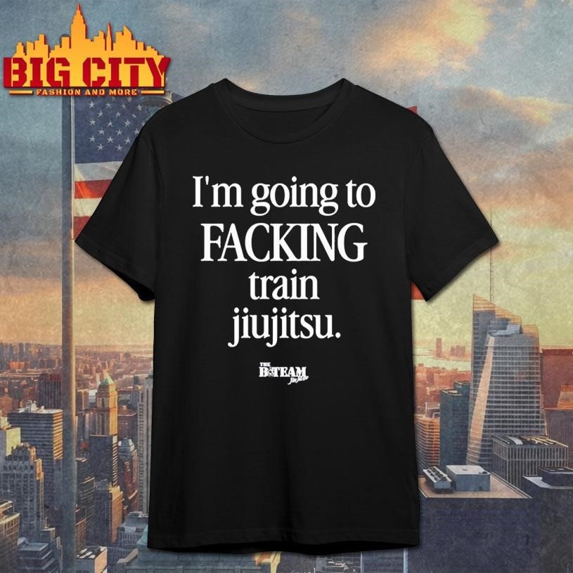 I’m Going To Facking Train Jiu-Jitsu Shirt