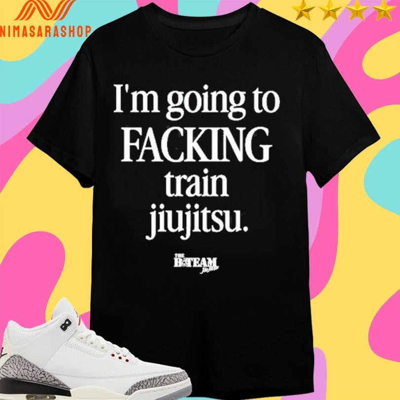 I’m Going To Facking Train Jiu-Jitsu Shirts