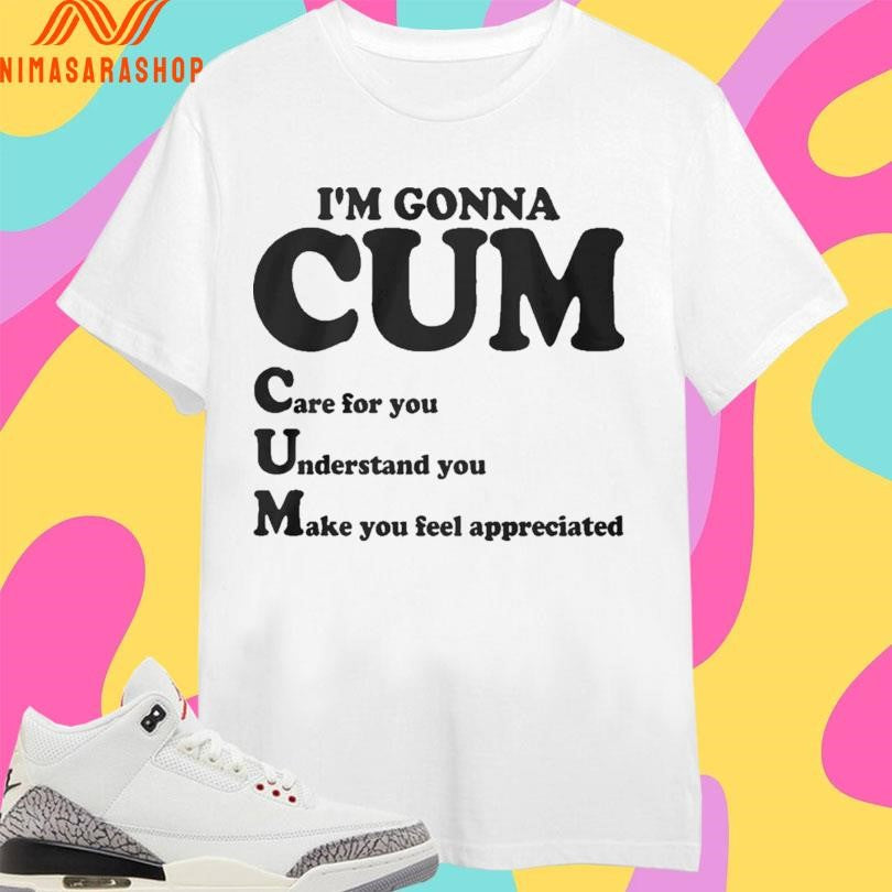 Im Gonna Cum Care For You Understand You Make You Feel Appreciated Shirts