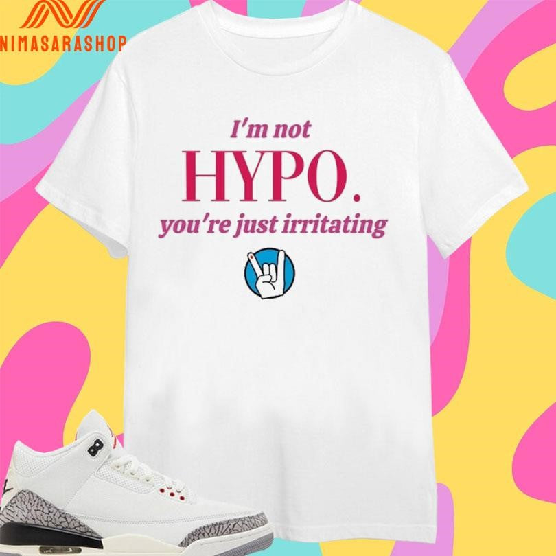 I’m Not Hypo You’re Just Irritating Shirts