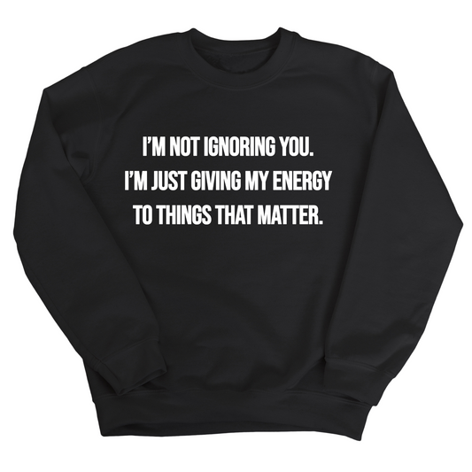 IÃ¢â‚¬â„¢m Not Ignoring You. IÃ¢â‚¬â„¢m Just Giving My Energy to Things That Matter Unisex Sweatshirt