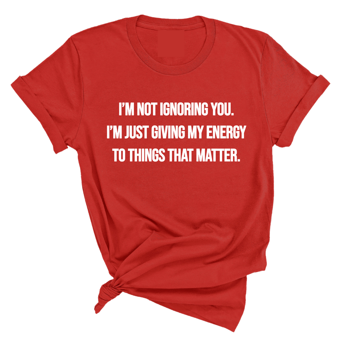 IÃ¢â‚¬â„¢m Not Ignoring You. IÃ¢â‚¬â„¢m Just Giving My Energy to Things That Matter Unisex Tee