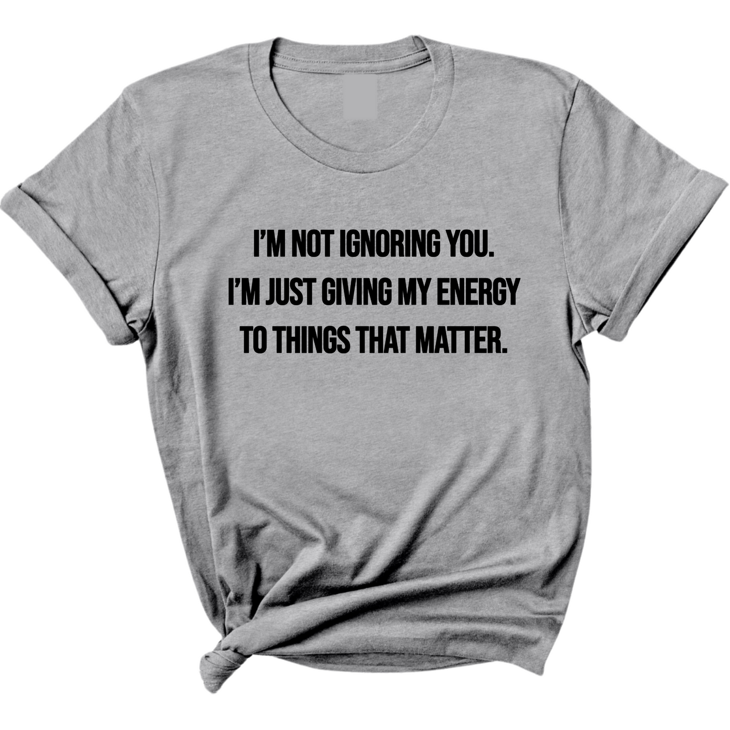 IÃ¢â‚¬â„¢m Not Ignoring You. IÃ¢â‚¬â„¢m Just Giving My Energy to Things That Matter Unisex Tee