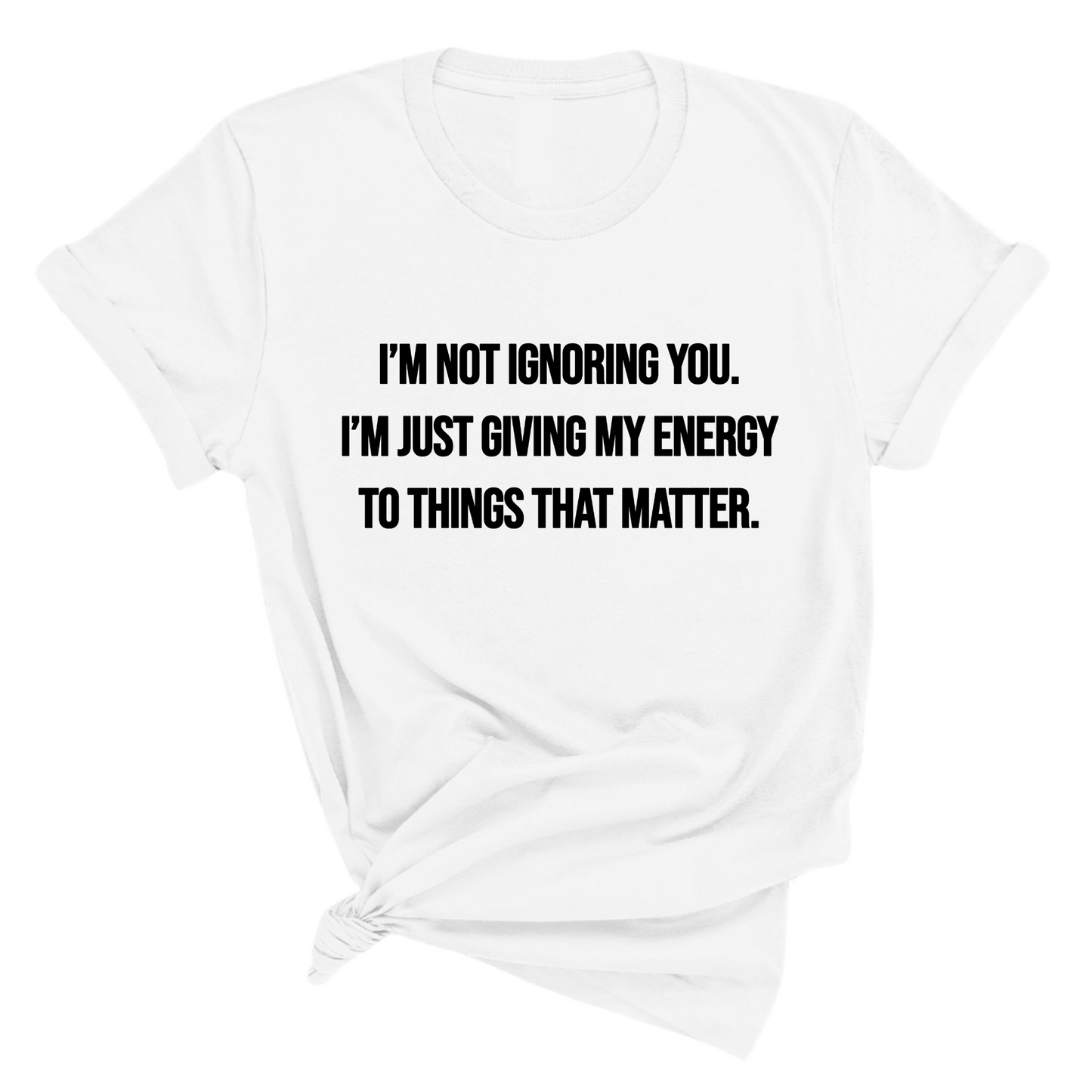 IÃ¢â‚¬â„¢m Not Ignoring You. IÃ¢â‚¬â„¢m Just Giving My Energy to Things That Matter Unisex Tee