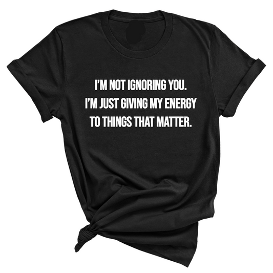 IÃ¢â‚¬â„¢m Not Ignoring You. IÃ¢â‚¬â„¢m Just Giving My Energy to Things That Matter Unisex Tee