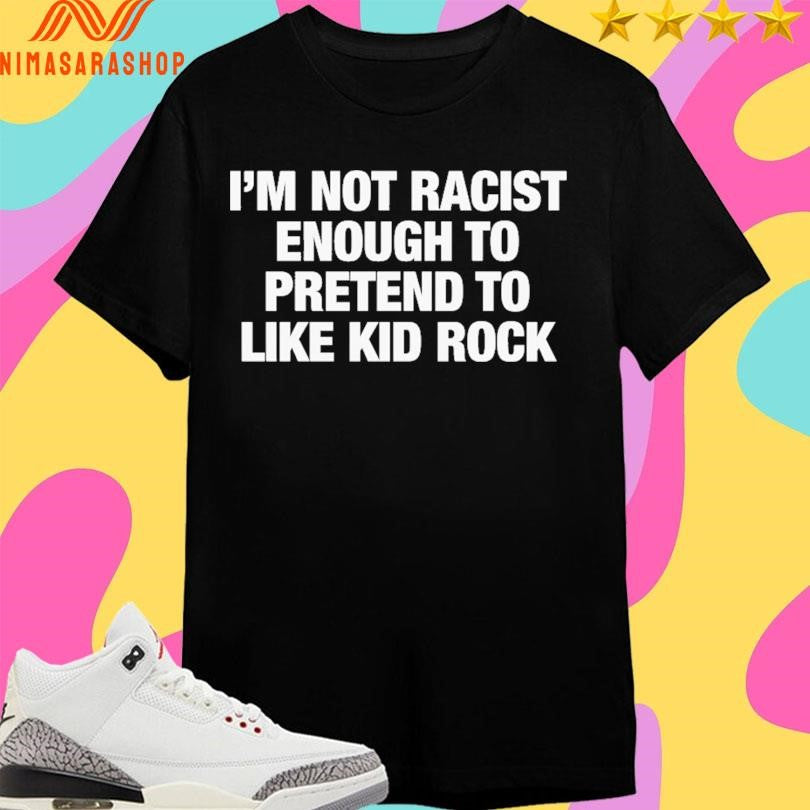 I’m Not Racist Enough To Pretend To Like Kid Rock Shirts
