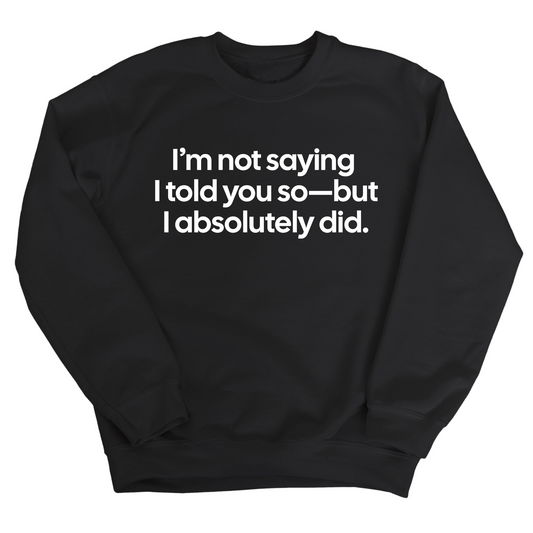 IÃ¢â‚¬â„¢m Not Saying I Told You SoÃ¢â‚¬â€But I Absolutely Did Unisex Sweatshirt