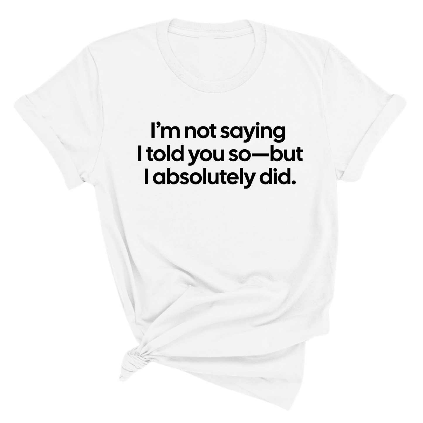IÃ¢â‚¬â„¢m Not Saying I Told You SoÃ¢â‚¬â€But I Absolutely Did Unisex Tee