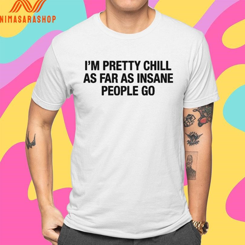 I’m Pretty Chill As Far As Insane People Go Shirts