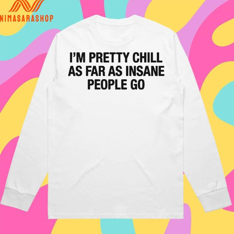 I’m Pretty Chill As Far As Insane People Go Shirts