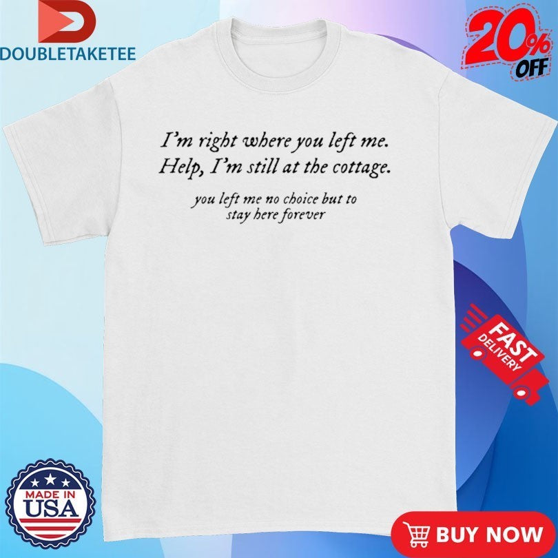 I’m Right Where You Left Me Help I’m Still At The Cottage You Left Me No Choice But To Stay Here Forever Shirts