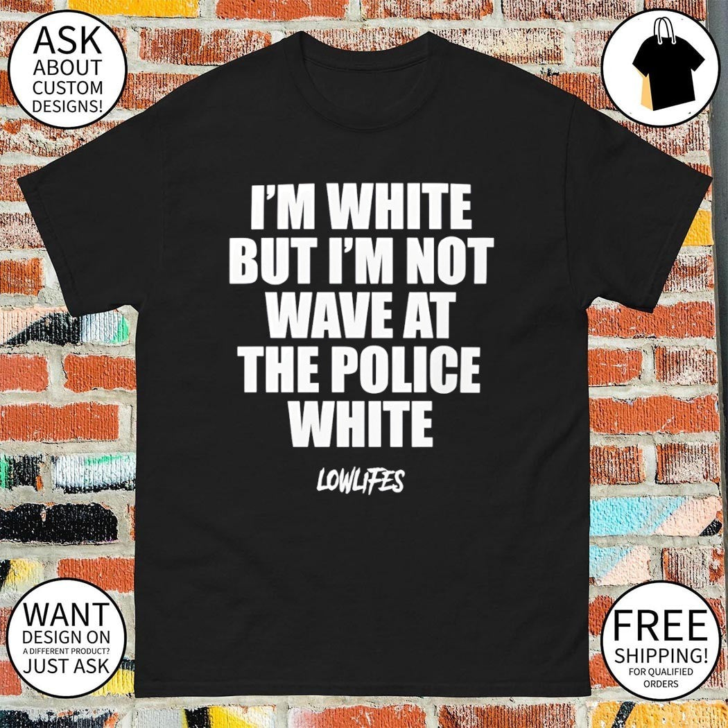 I’m white but I’m not wave at the police white lowlifes shirt