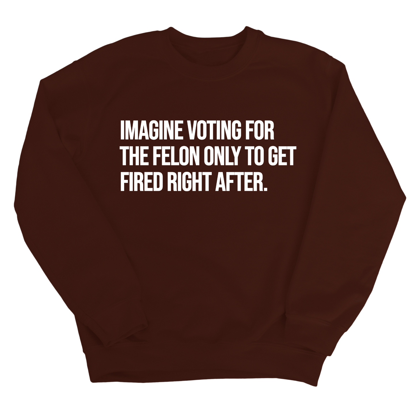 Imagine Voting for the Felon Just to Get Fired Unisex Sweatshirt