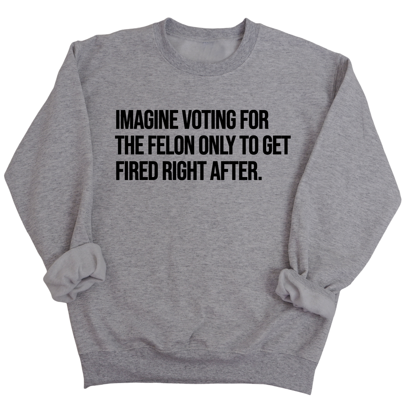 Imagine Voting for the Felon Just to Get Fired Unisex Sweatshirt
