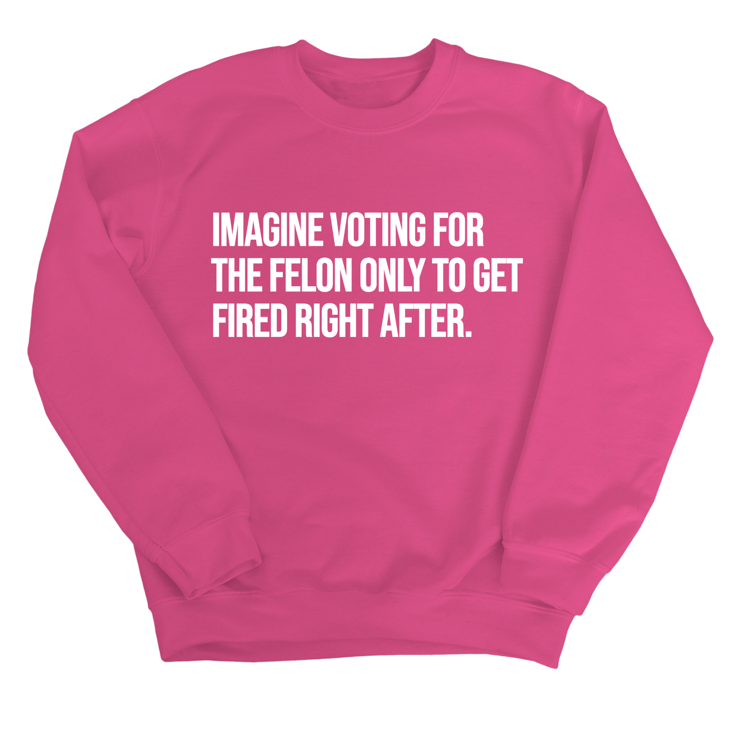 Imagine Voting for the Felon Just to Get Fired Unisex Sweatshirt