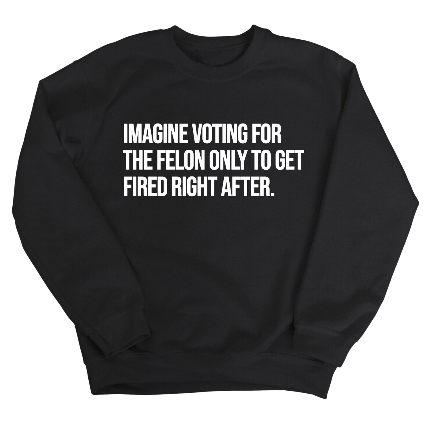 Imagine Voting for the Felon Just to Get Fired Unisex Sweatshirt
