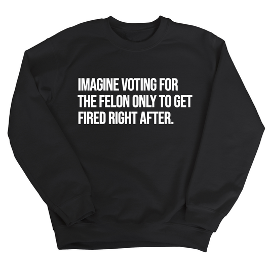 Imagine Voting for the Felon Just to Get Fired Unisex Sweatshirt
