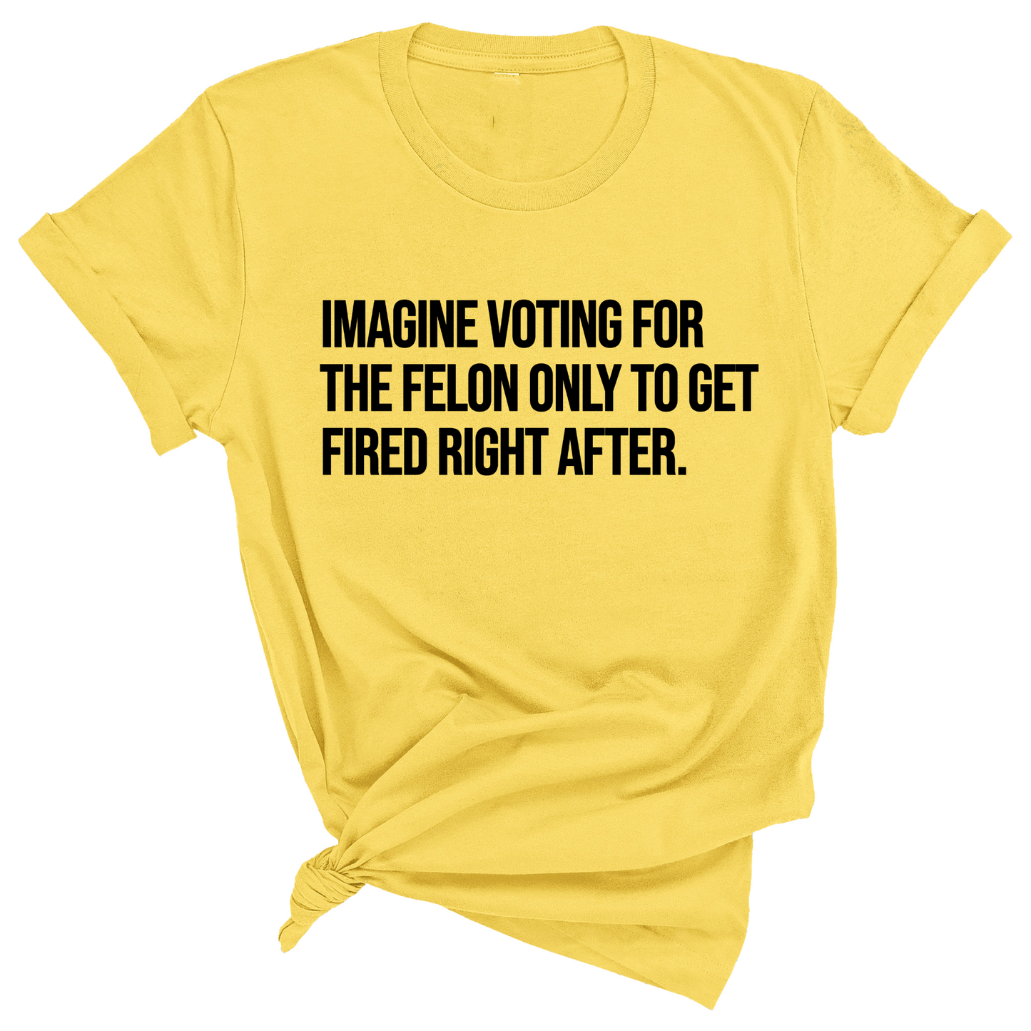 Imagine Voting for the Felon Just to Get Fired Unisex Tee