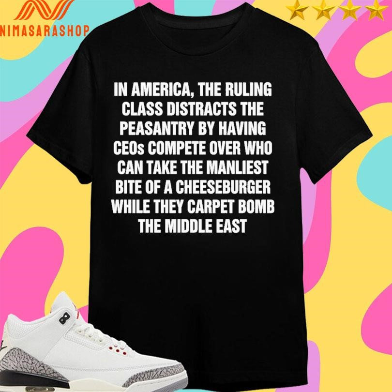 In America The Ruling Class Distracts The Peasantry By Having Ceos Compete Over Who Can Take The Manliest Bite Of A Cheeseburger While They Carpet Bomb The Middle East Shirts