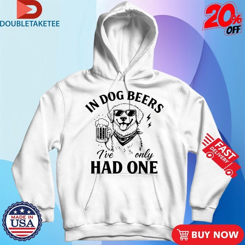 In Dog Beers I’ve Only Had One Shirts