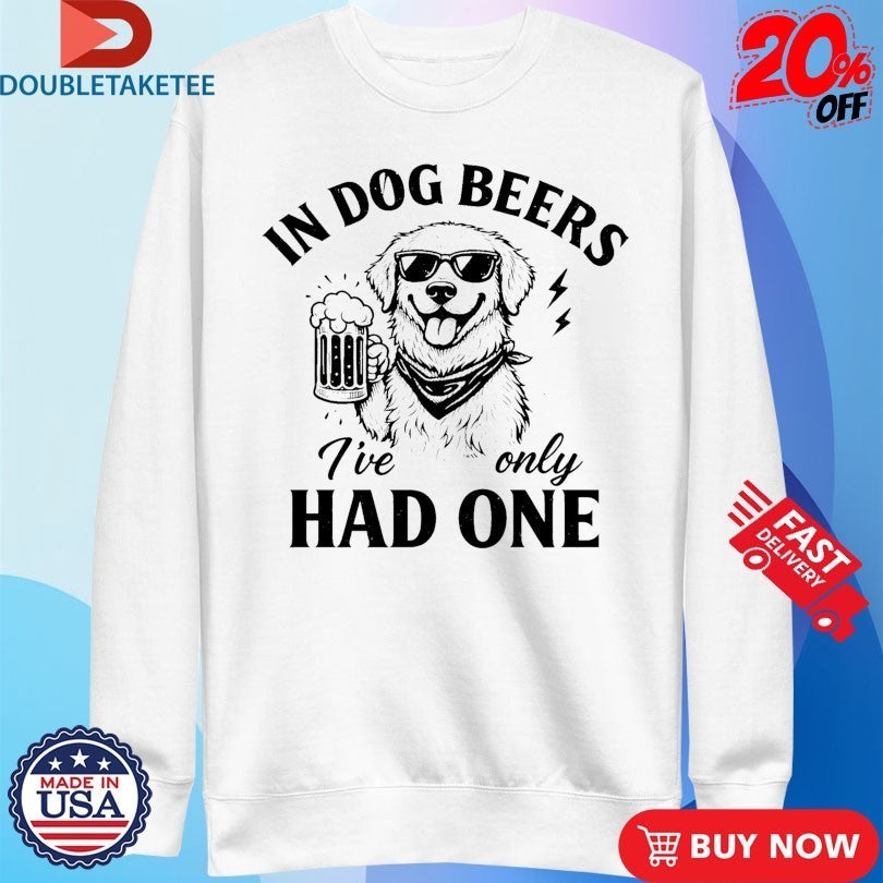 In Dog Beers I’ve Only Had One Shirts