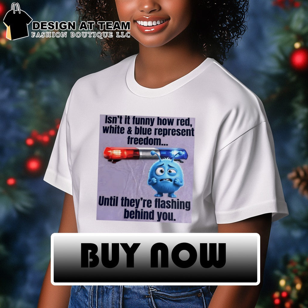 Isn’t it funny how red white and blue represent freedom until they’re flashing behind you shirt