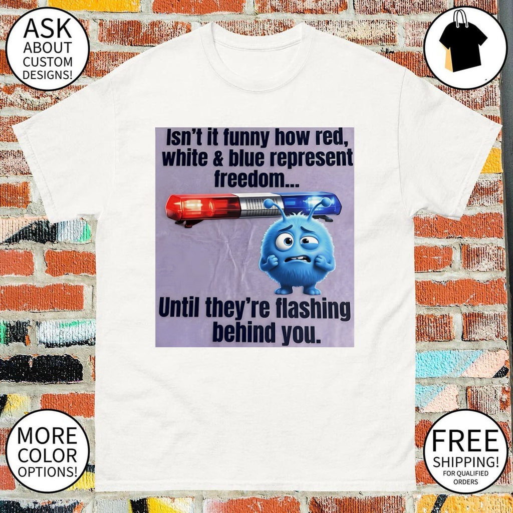 Isn’t it funny how red white and blue represent freedom until they’re flashing behind you shirt