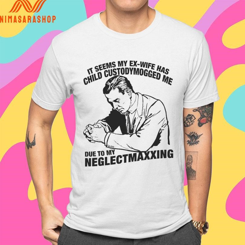 It Seems My Ex-wife Has Child Custody Mogged Me Due To My Neglect Maxxing Shirts